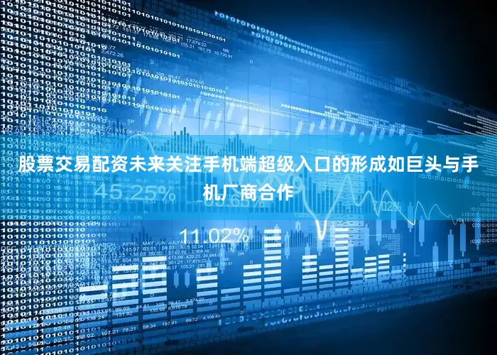 股票交易配资未来关注手机端超级入口的形成如巨头与手机厂商合作