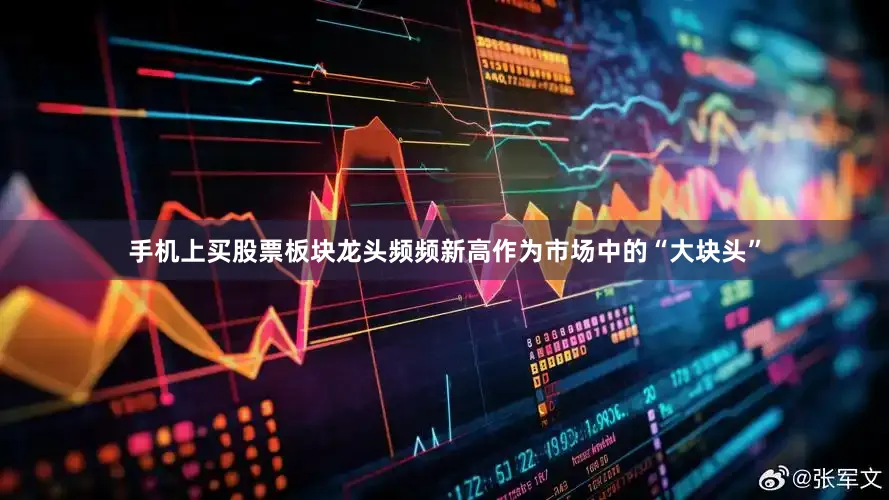 手机上买股票板块龙头频频新高　　作为市场中的“大块头”