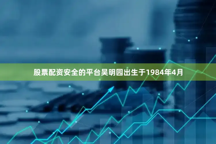 股票配资安全的平台吴明园出生于1984年4月