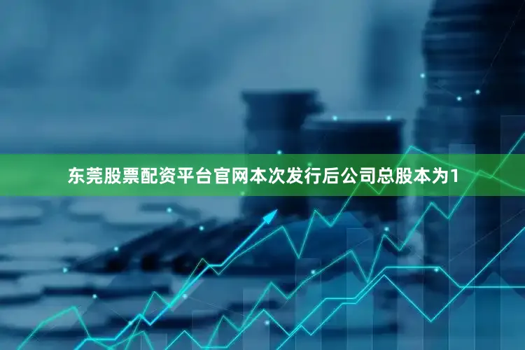 东莞股票配资平台官网本次发行后公司总股本为1