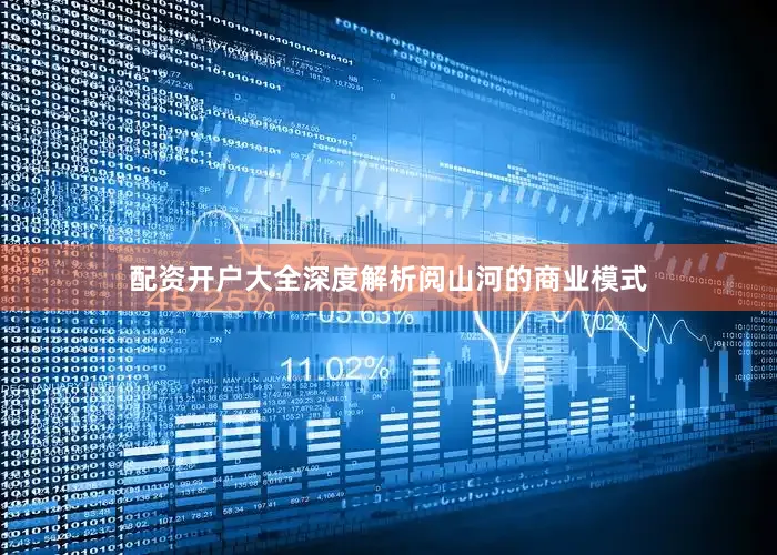 配资开户大全深度解析阅山河的商业模式