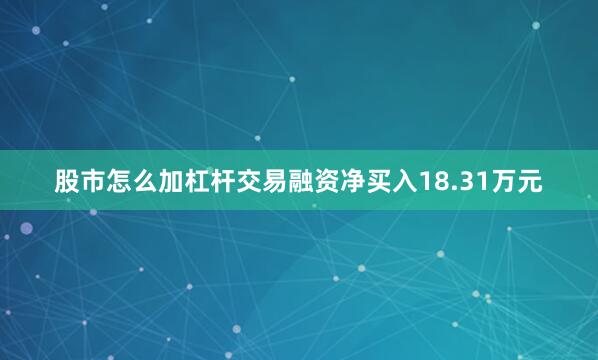 股市怎么加杠杆交易融资净买入18.31万元