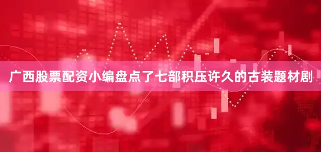 广西股票配资小编盘点了七部积压许久的古装题材剧