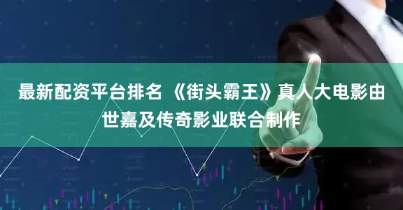 最新配资平台排名 《街头霸王》真人大电影由世嘉及传奇影业联合制作