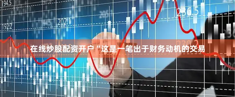 在线炒股配资开户“这是一笔出于财务动机的交易