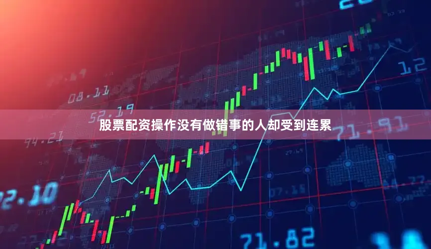 股票配资操作没有做错事的人却受到连累