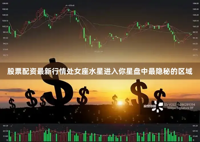 股票配资最新行情处女座水星进入你星盘中最隐秘的区域