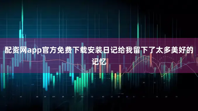 配资网app官方免费下载安装日记给我留下了太多美好的记忆
