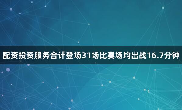 配资投资服务合计登场31场比赛场均出战16.7分钟