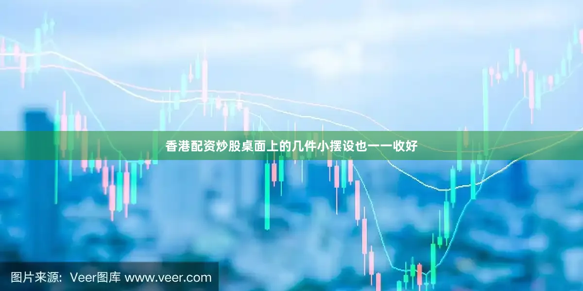香港配资炒股桌面上的几件小摆设也一一收好
