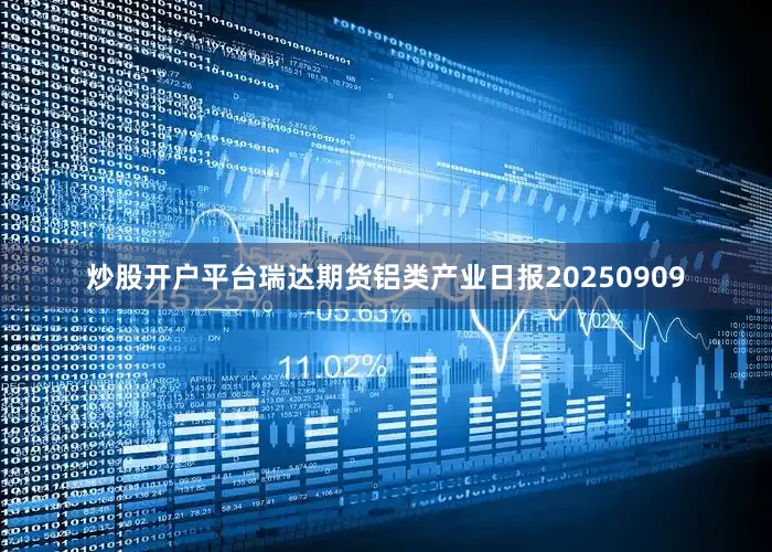 炒股开户平台瑞达期货铝类产业日报20250909