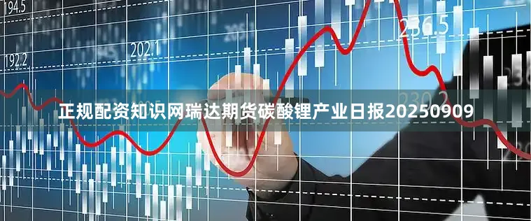 正规配资知识网瑞达期货碳酸锂产业日报20250909